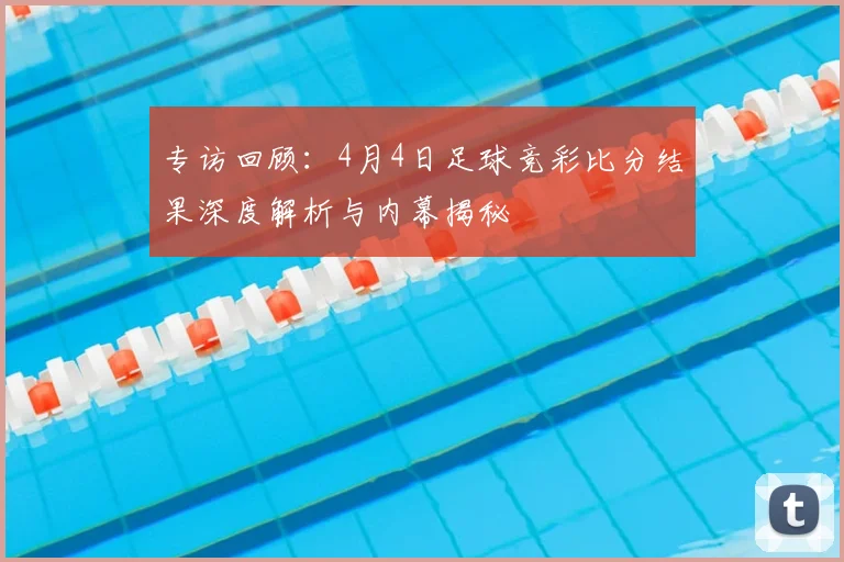 专访回顾:4月4日足球竞彩比分结果深度解析与内幕揭秘