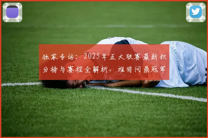 独家专访：2025年五大联赛最新积分榜与赛程全解析，谁将问鼎冠军？
