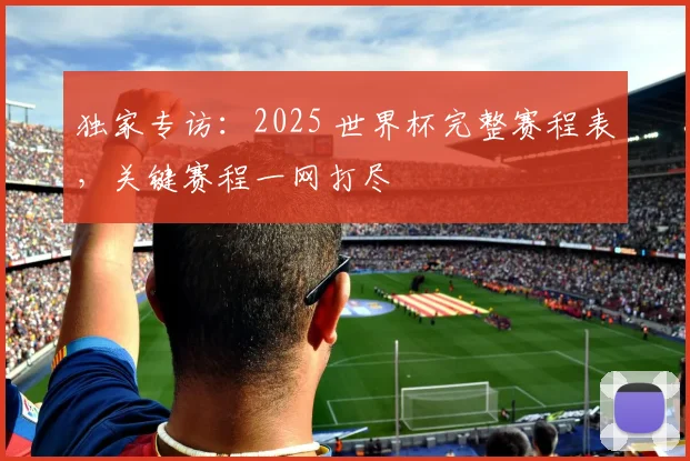 独家专访：2025 世界杯完整赛程表，关键赛程一网打尽