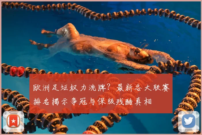 欧洲足坛权力洗牌？最新各大联赛排名揭示争冠与保级残酷真相