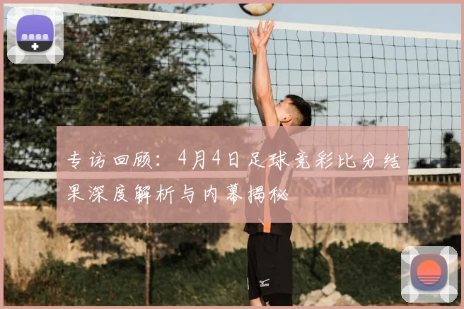 专访回顾:4月4日足球竞彩比分结果深度解析与内幕揭秘