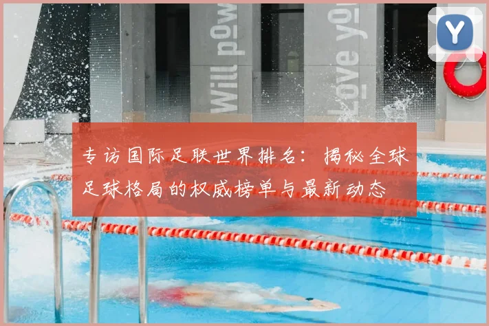 专访国际足联世界排名：揭秘全球足球格局的权威榜单与最新动态