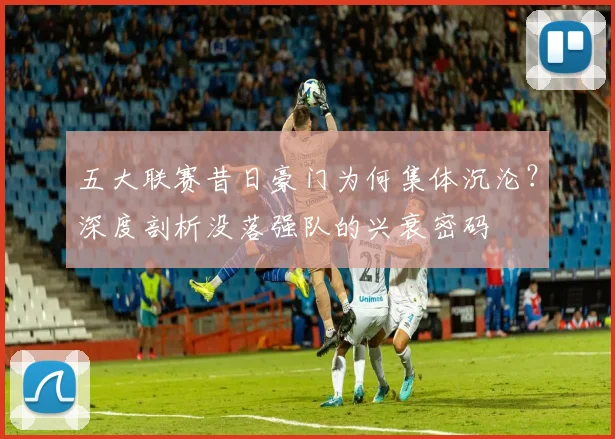 五大联赛昔日豪门为何集体沉沦？深度剖析没落强队的兴衰密码