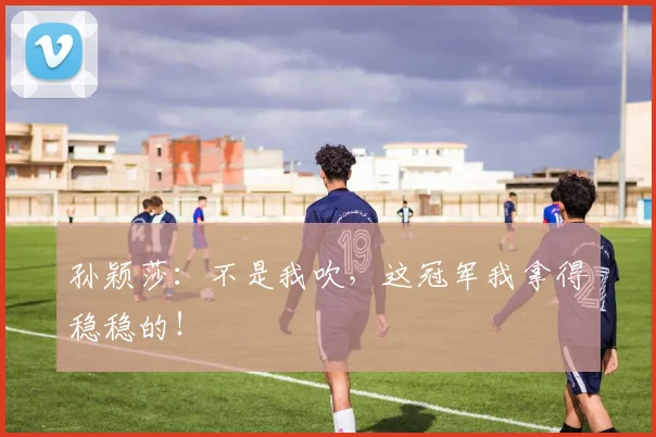 孙颖莎：不是我吹，这冠军我拿得稳稳的！