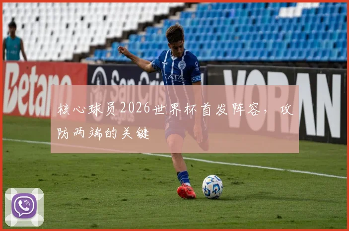 核心球员2026世界杯首发阵容，攻防两端的关键