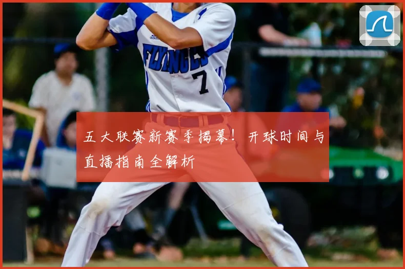 五大联赛新赛季揭幕!开球时间与直播指南全解析