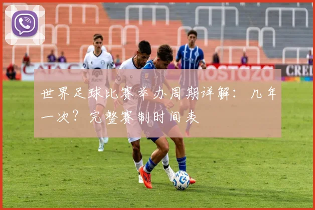世界足球比赛举办周期详解:几年一次?完整赛制时间表