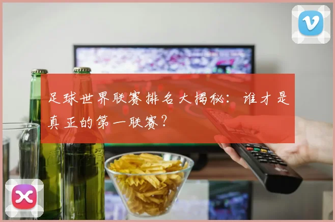 足球世界联赛排名大揭秘：谁才是真正的第一联赛？