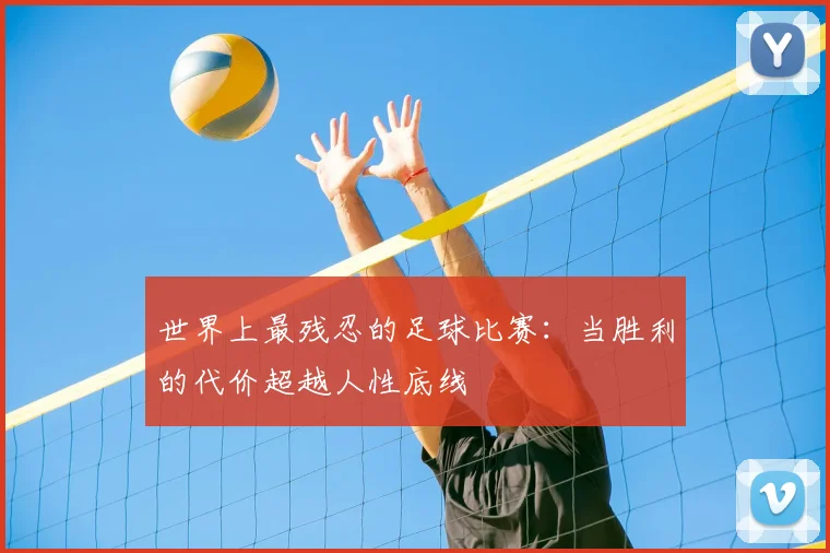 世界上最残忍的足球比赛:当胜利的代价超越人性底线