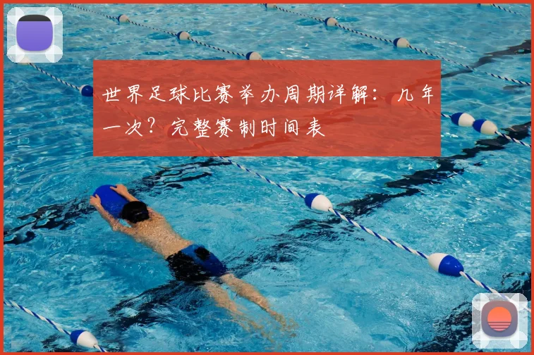 世界足球比赛举办周期详解:几年一次?完整赛制时间表