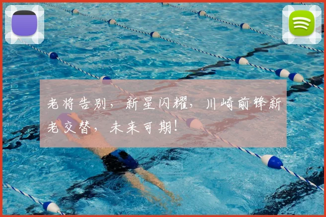 老将告别，新星闪耀，川崎前锋新老交替，未来可期！