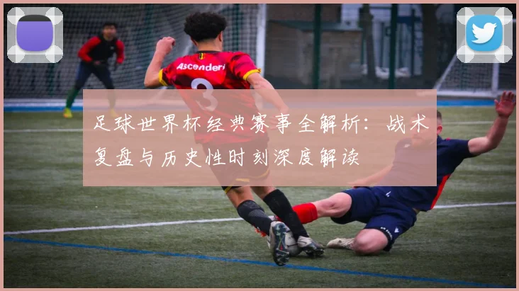 足球世界杯经典赛事全解析:战术复盘与历史性时刻深度解读
