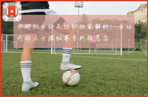 中超积分榜足协杯独家解析：专访内部人士揭秘赛季终极悬念