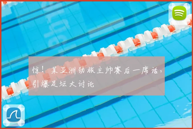 惊！某亚洲劲旅主帅赛后一席话，引爆足坛大讨论