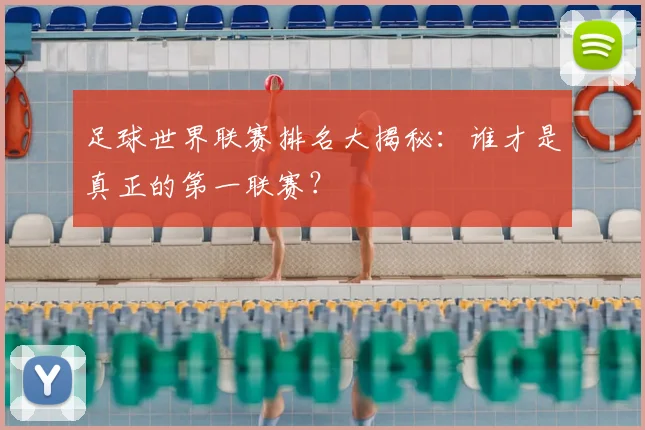 足球世界联赛排名大揭秘：谁才是真正的第一联赛？