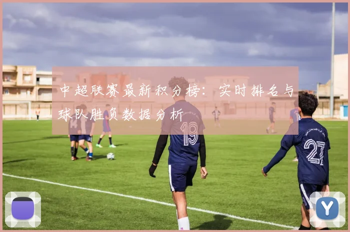 中超联赛最新积分榜：实时排名与球队胜负数据分析
