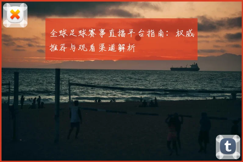全球足球赛事直播平台指南：权威推荐与观看渠道解析