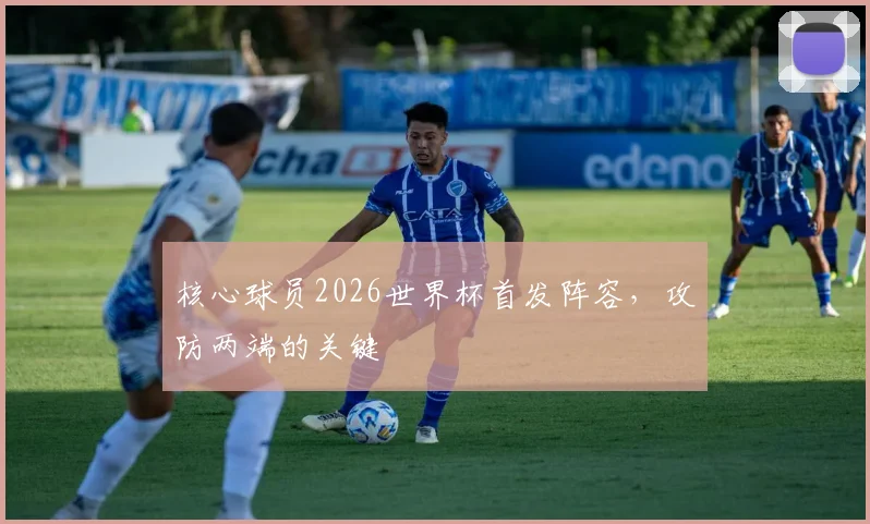核心球员2026世界杯首发阵容，攻防两端的关键